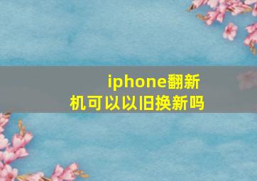 iphone翻新机可以以旧换新吗