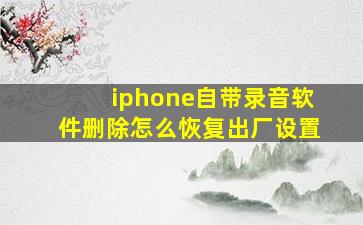 iphone自带录音软件删除怎么恢复出厂设置