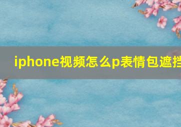 iphone视频怎么p表情包遮挡