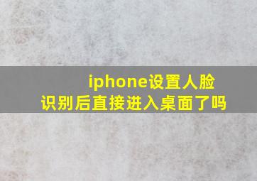 iphone设置人脸识别后直接进入桌面了吗