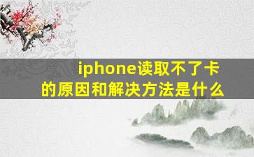 iphone读取不了卡的原因和解决方法是什么