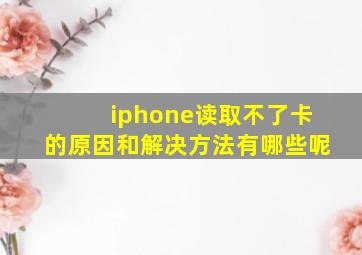 iphone读取不了卡的原因和解决方法有哪些呢