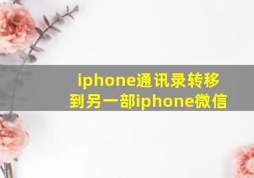 iphone通讯录转移到另一部iphone微信