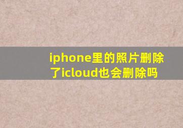 iphone里的照片删除了icloud也会删除吗