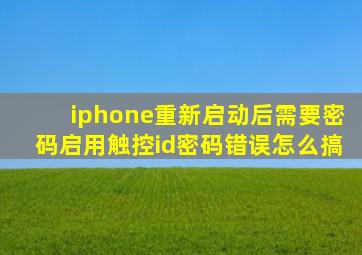 iphone重新启动后需要密码启用触控id密码错误怎么搞