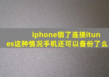 iphone锁了连接itunes这种情况手机还可以备份了么