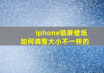 iphone锁屏壁纸如何调整大小不一样的