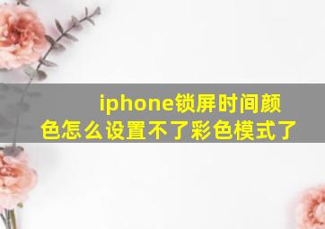 iphone锁屏时间颜色怎么设置不了彩色模式了