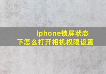 iphone锁屏状态下怎么打开相机权限设置