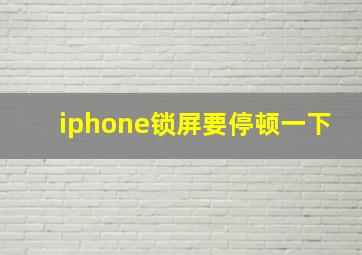 iphone锁屏要停顿一下