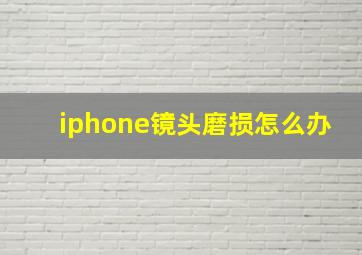 iphone镜头磨损怎么办