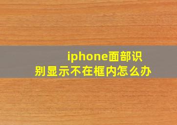 iphone面部识别显示不在框内怎么办