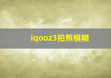 iqooz3拍照模糊