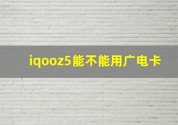 iqooz5能不能用广电卡