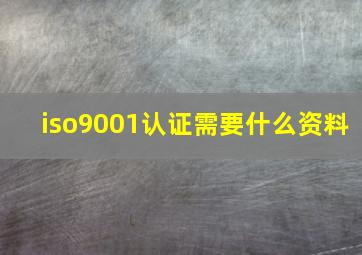 iso9001认证需要什么资料