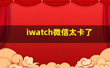 iwatch微信太卡了