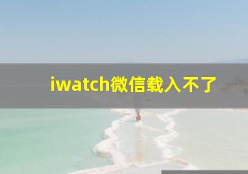 iwatch微信载入不了