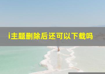 i主题删除后还可以下载吗