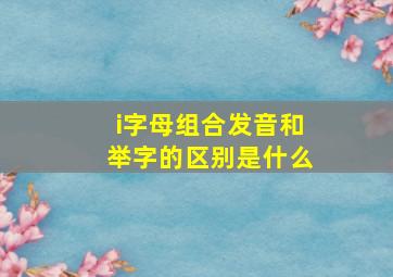 i字母组合发音和举字的区别是什么