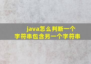 java怎么判断一个字符串包含另一个字符串