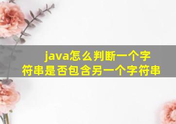 java怎么判断一个字符串是否包含另一个字符串