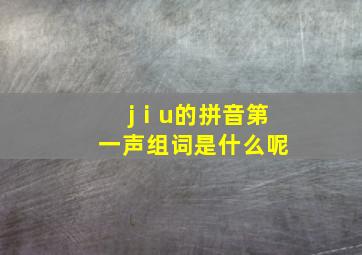 jⅰu的拼音第一声组词是什么呢