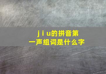 jⅰu的拼音第一声组词是什么字