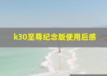 k30至尊纪念版使用后感