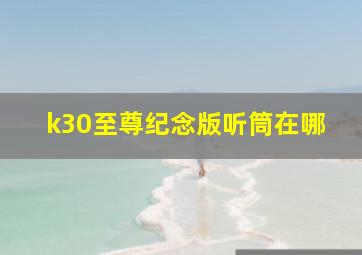 k30至尊纪念版听筒在哪