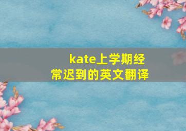 kate上学期经常迟到的英文翻译