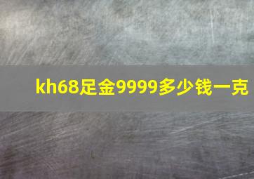 kh68足金9999多少钱一克