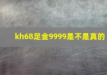 kh68足金9999是不是真的