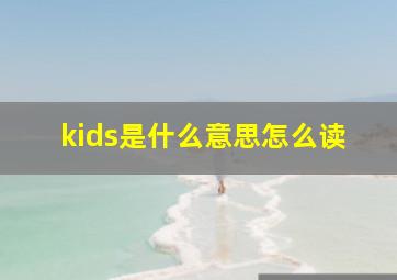 kids是什么意思怎么读