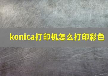 konica打印机怎么打印彩色