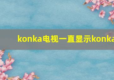 konka电视一直显示konka