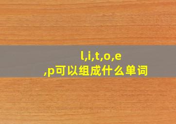 l,i,t,o,e,p可以组成什么单词