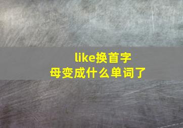 like换首字母变成什么单词了