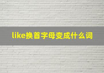 like换首字母变成什么词