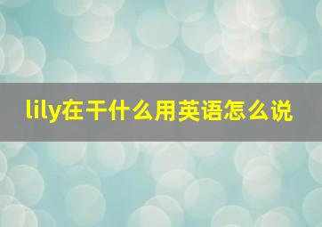 lily在干什么用英语怎么说