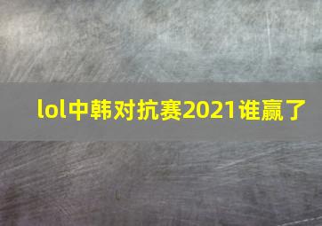 lol中韩对抗赛2021谁赢了