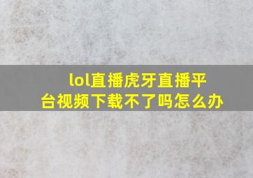 lol直播虎牙直播平台视频下载不了吗怎么办