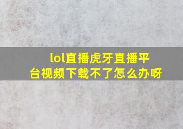 lol直播虎牙直播平台视频下载不了怎么办呀