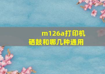 m126a打印机硒鼓和哪几种通用