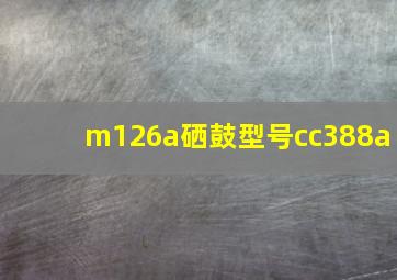 m126a硒鼓型号cc388a