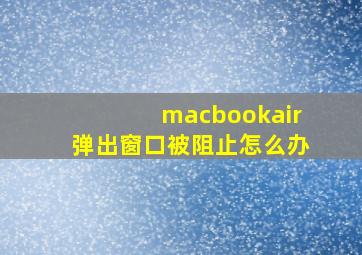 macbookair弹出窗口被阻止怎么办