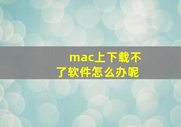 mac上下载不了软件怎么办呢