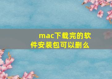 mac下载完的软件安装包可以删么