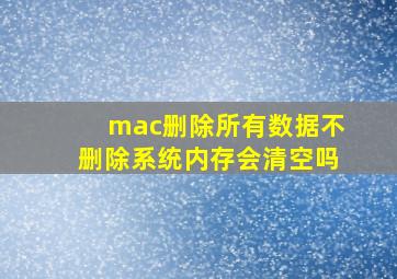 mac删除所有数据不删除系统内存会清空吗