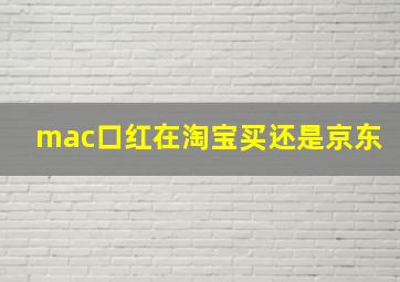 mac口红在淘宝买还是京东