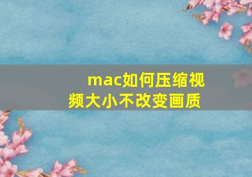 mac如何压缩视频大小不改变画质